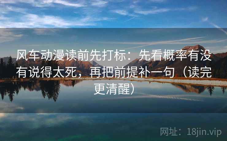 风车动漫读前先打标：先看概率有没有说得太死，再把前提补一句（读完更清醒）