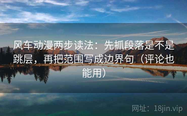 风车动漫两步读法：先抓段落是不是跳层，再把范围写成边界句（评论也能用）