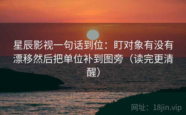 星辰影视一句话到位：盯对象有没有漂移然后把单位补到图旁（读完更清醒）