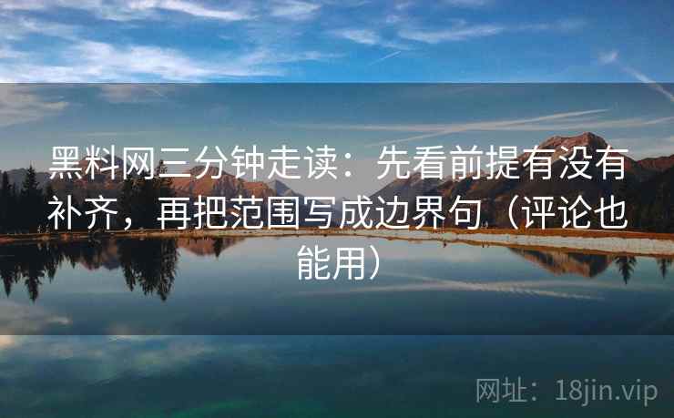 黑料网三分钟走读：先看前提有没有补齐，再把范围写成边界句（评论也能用）