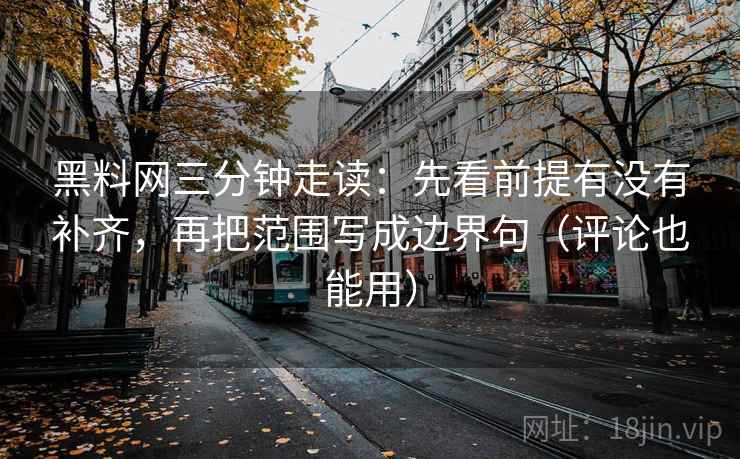 黑料网三分钟走读：先看前提有没有补齐，再把范围写成边界句（评论也能用）