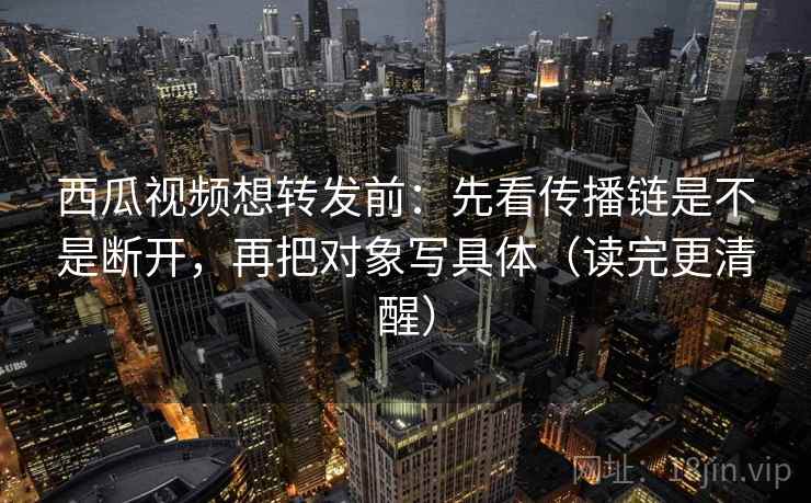 西瓜视频想转发前：先看传播链是不是断开，再把对象写具体（读完更清醒）