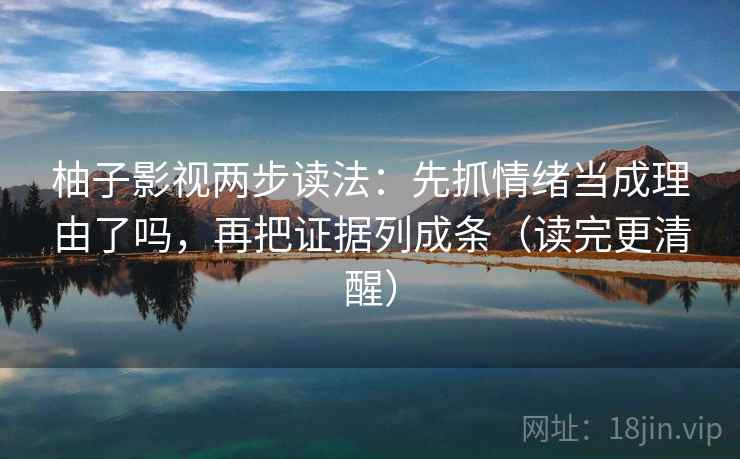 柚子影视两步读法：先抓情绪当成理由了吗，再把证据列成条（读完更清醒）