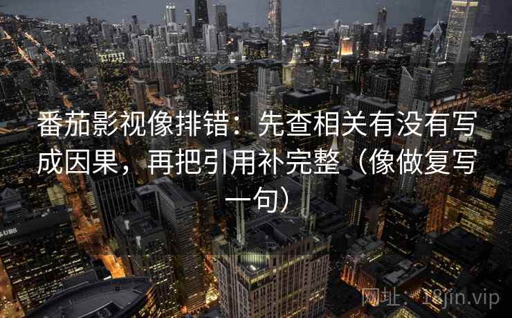 番茄影视像排错：先查相关有没有写成因果，再把引用补完整（像做复写一句）