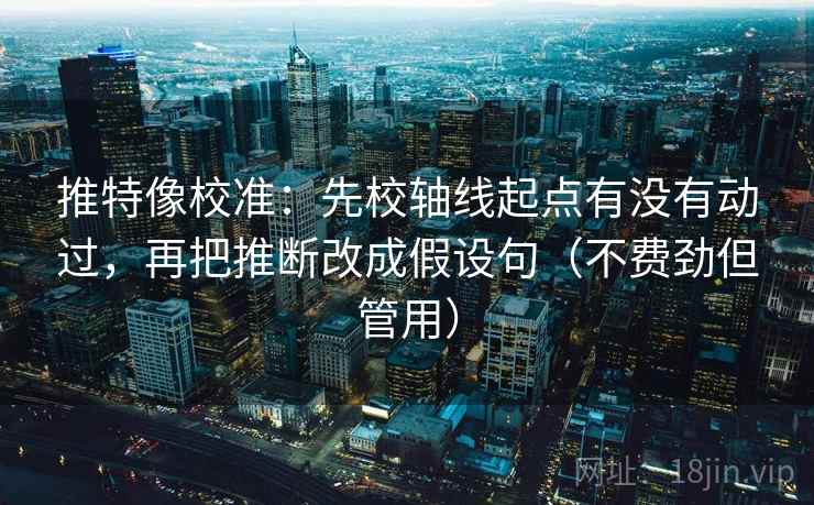 推特像校准：先校轴线起点有没有动过，再把推断改成假设句（不费劲但管用）