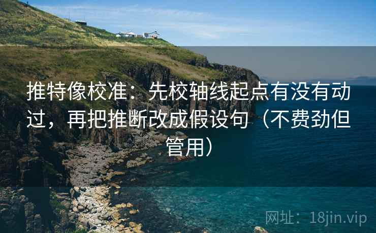 推特像校准：先校轴线起点有没有动过，再把推断改成假设句（不费劲但管用）