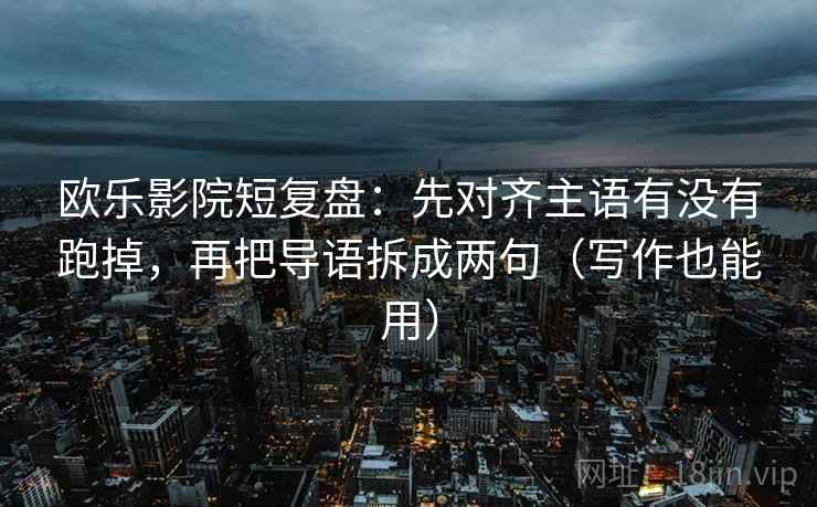 欧乐影院短复盘：先对齐主语有没有跑掉，再把导语拆成两句（写作也能用）