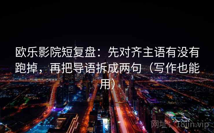 欧乐影院短复盘：先对齐主语有没有跑掉，再把导语拆成两句（写作也能用）