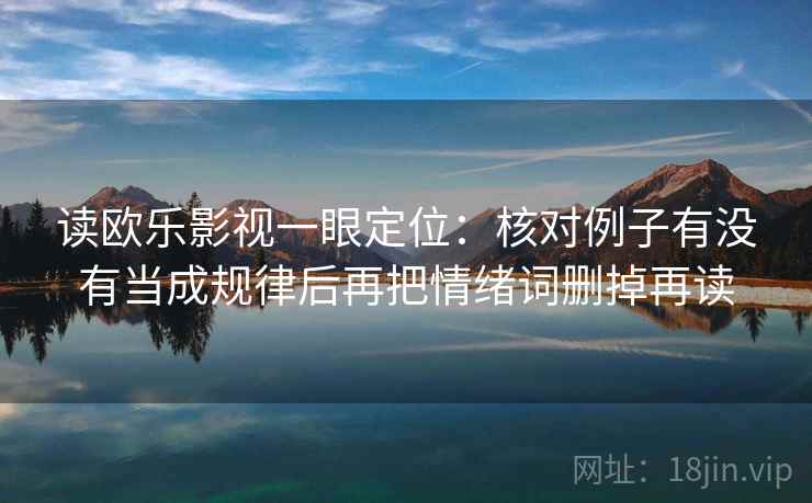 读欧乐影视一眼定位：核对例子有没有当成规律后再把情绪词删掉再读