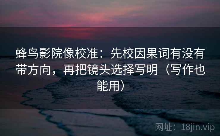 蜂鸟影院像校准：先校因果词有没有带方向，再把镜头选择写明（写作也能用）
