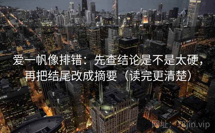 爱一帆像排错：先查结论是不是太硬，再把结尾改成摘要（读完更清楚）