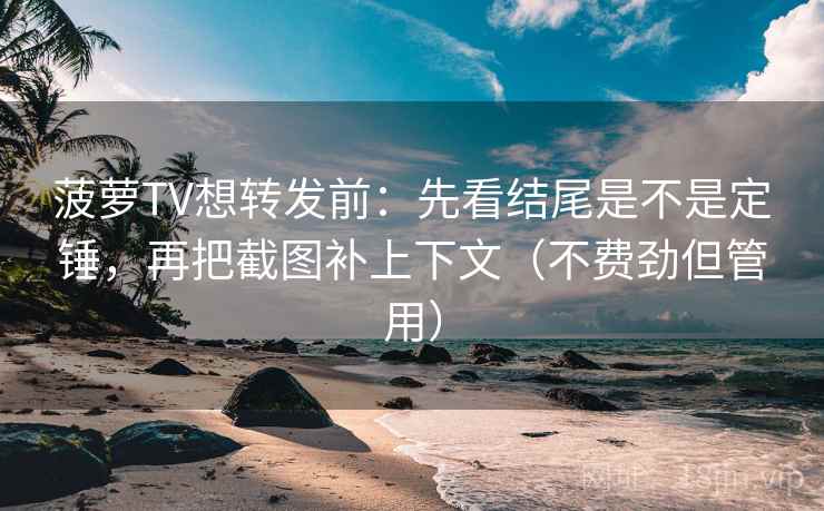 菠萝TV想转发前：先看结尾是不是定锤，再把截图补上下文（不费劲但管用）