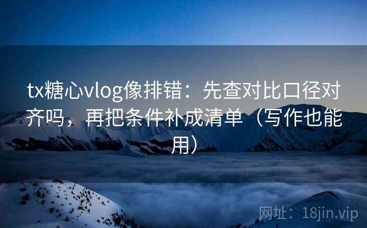 tx糖心vlog像排错：先查对比口径对齐吗，再把条件补成清单（写作也能用）