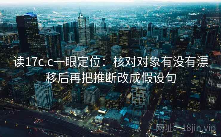 读17c.c一眼定位：核对对象有没有漂移后再把推断改成假设句