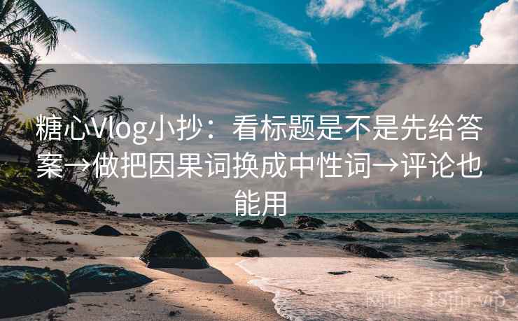 糖心Vlog小抄：看标题是不是先给答案→做把因果词换成中性词→评论也能用