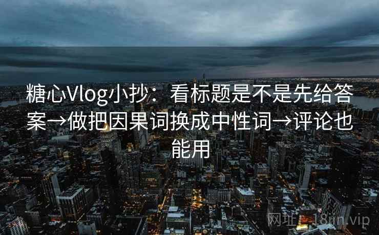 糖心Vlog小抄：看标题是不是先给答案→做把因果词换成中性词→评论也能用