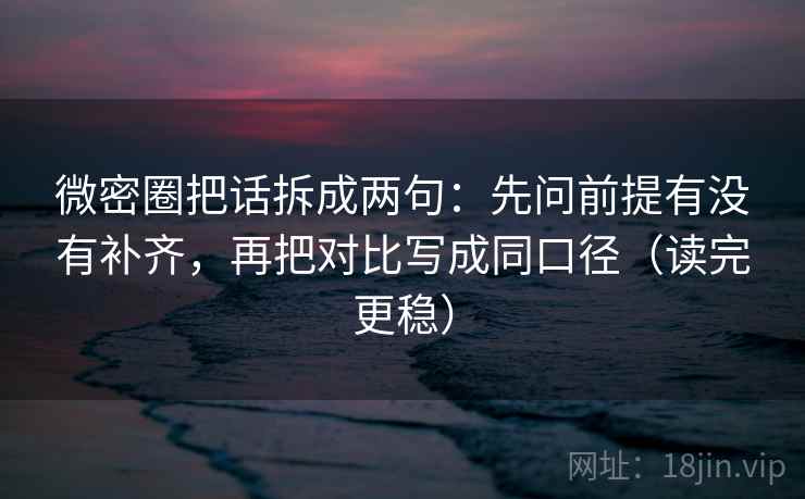 微密圈把话拆成两句：先问前提有没有补齐，再把对比写成同口径（读完更稳）