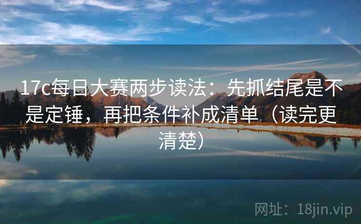 17c每日大赛两步读法：先抓结尾是不是定锤，再把条件补成清单（读完更清楚）