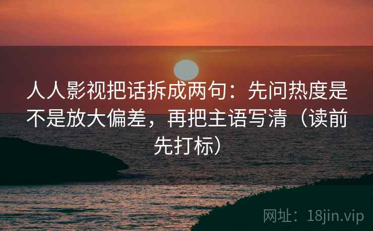 人人影视把话拆成两句：先问热度是不是放大偏差，再把主语写清（读前先打标）