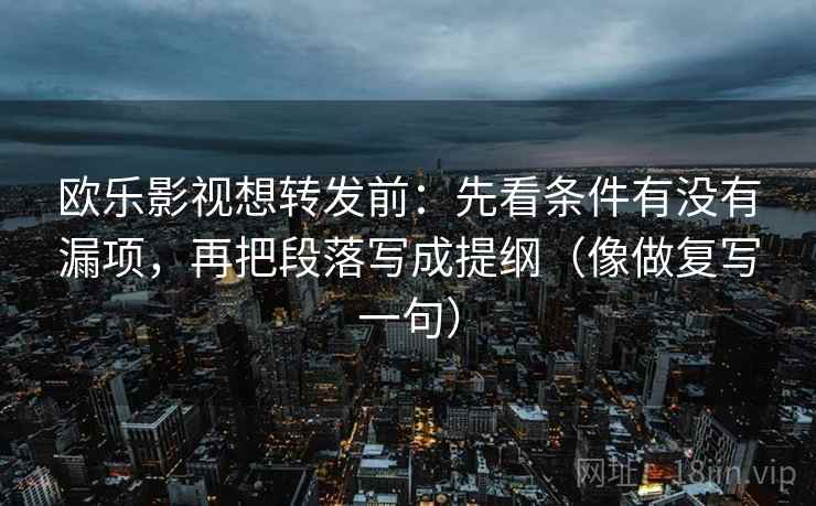 欧乐影视想转发前：先看条件有没有漏项，再把段落写成提纲（像做复写一句）