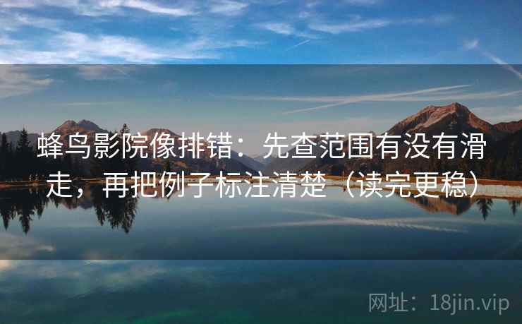 蜂鸟影院像排错：先查范围有没有滑走，再把例子标注清楚（读完更稳）
