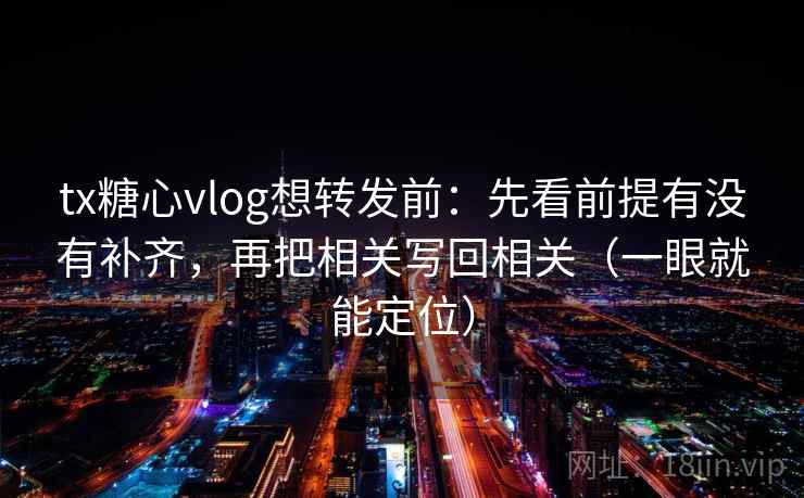 tx糖心vlog想转发前：先看前提有没有补齐，再把相关写回相关（一眼就能定位）