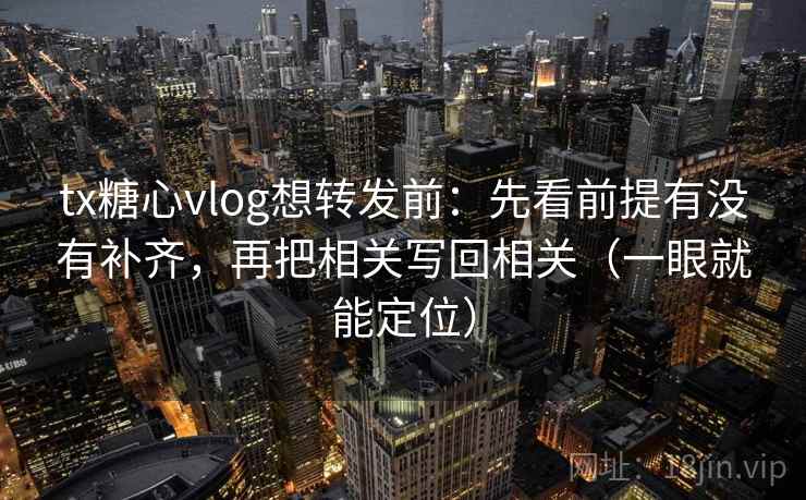 tx糖心vlog想转发前：先看前提有没有补齐，再把相关写回相关（一眼就能定位）
