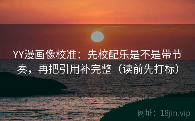 YY漫画像校准：先校配乐是不是带节奏，再把引用补完整（读前先打标）