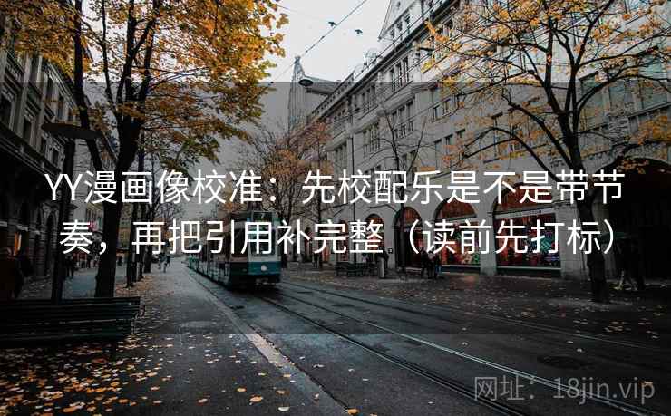 YY漫画像校准：先校配乐是不是带节奏，再把引用补完整（读前先打标）