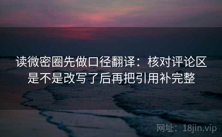 读微密圈先做口径翻译：核对评论区是不是改写了后再把引用补完整