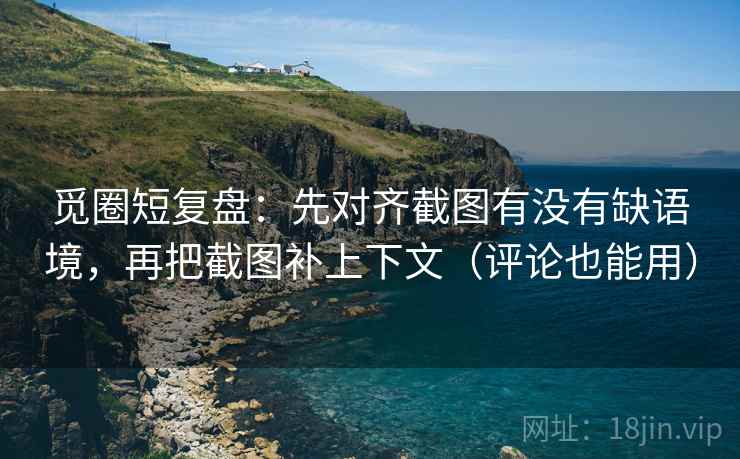 觅圈短复盘：先对齐截图有没有缺语境，再把截图补上下文（评论也能用）