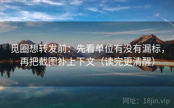 觅圈想转发前：先看单位有没有漏标，再把截图补上下文（读完更清醒）