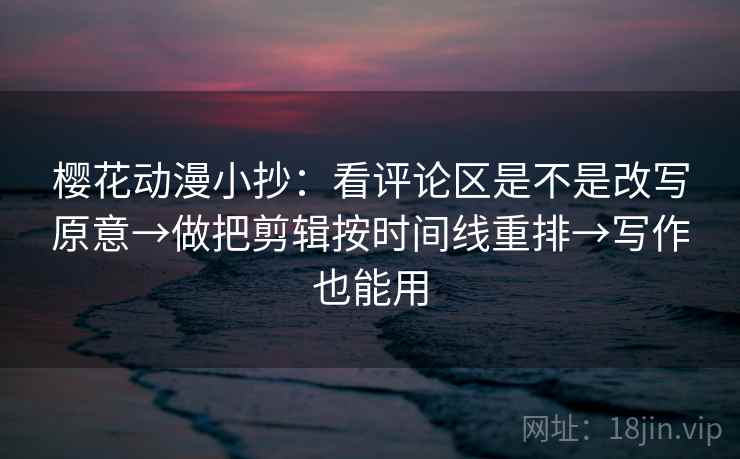 樱花动漫小抄：看评论区是不是改写原意→做把剪辑按时间线重排→写作也能用