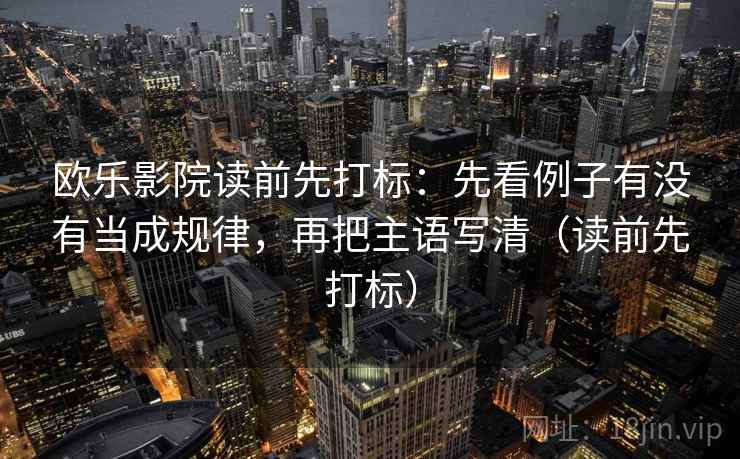 欧乐影院读前先打标：先看例子有没有当成规律，再把主语写清（读前先打标）