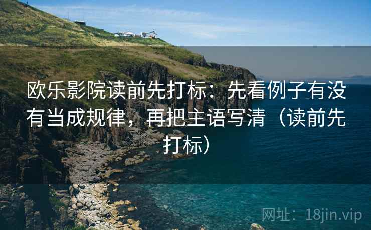 欧乐影院读前先打标：先看例子有没有当成规律，再把主语写清（读前先打标）
