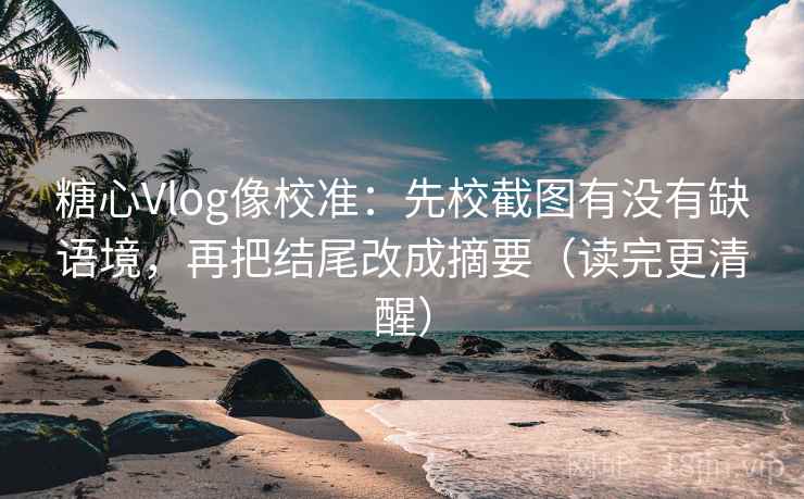 糖心Vlog像校准：先校截图有没有缺语境，再把结尾改成摘要（读完更清醒）