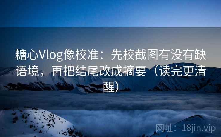 糖心Vlog像校准：先校截图有没有缺语境，再把结尾改成摘要（读完更清醒）