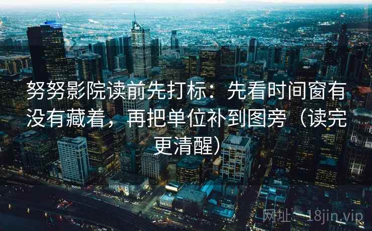 努努影院读前先打标：先看时间窗有没有藏着，再把单位补到图旁（读完更清醒）