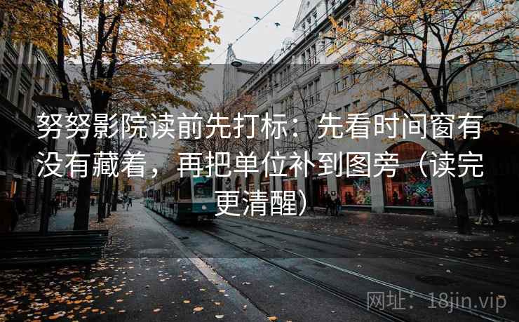 努努影院读前先打标：先看时间窗有没有藏着，再把单位补到图旁（读完更清醒）