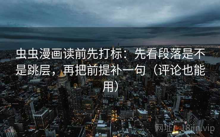 虫虫漫画读前先打标：先看段落是不是跳层，再把前提补一句（评论也能用）