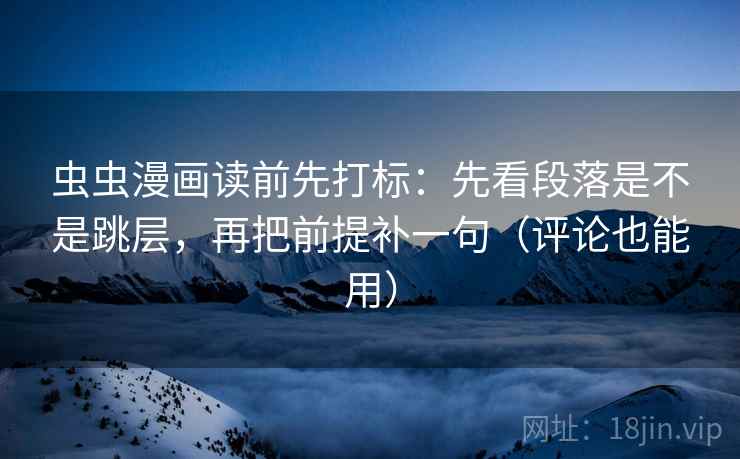 虫虫漫画读前先打标：先看段落是不是跳层，再把前提补一句（评论也能用）