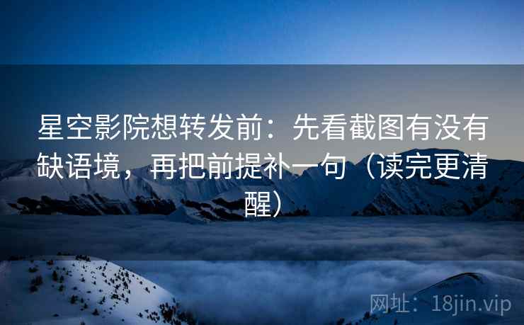 星空影院想转发前：先看截图有没有缺语境，再把前提补一句（读完更清醒）