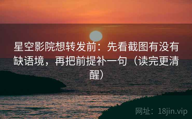 星空影院想转发前：先看截图有没有缺语境，再把前提补一句（读完更清醒）