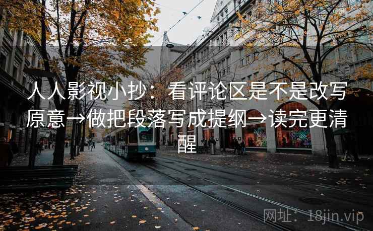人人影视小抄：看评论区是不是改写原意→做把段落写成提纲→读完更清醒