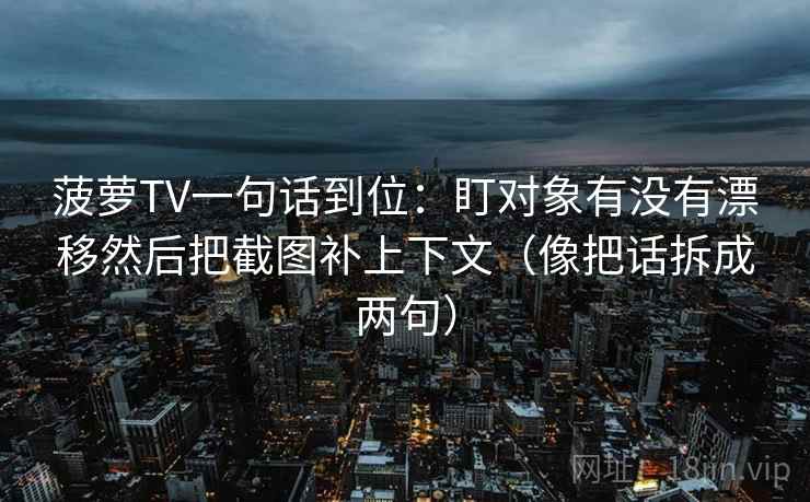 菠萝TV一句话到位：盯对象有没有漂移然后把截图补上下文（像把话拆成两句）