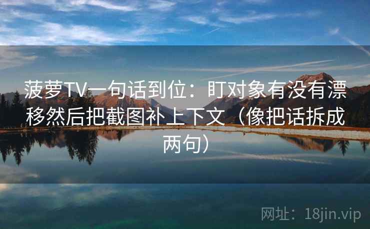 菠萝TV一句话到位：盯对象有没有漂移然后把截图补上下文（像把话拆成两句）