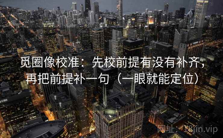 觅圈像校准：先校前提有没有补齐，再把前提补一句（一眼就能定位）