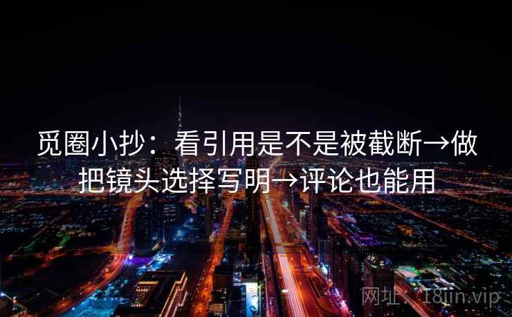 觅圈小抄：看引用是不是被截断→做把镜头选择写明→评论也能用