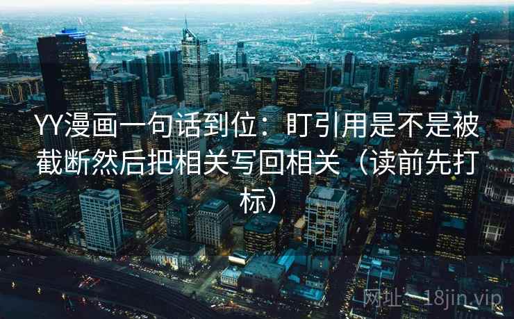 YY漫画一句话到位：盯引用是不是被截断然后把相关写回相关（读前先打标）