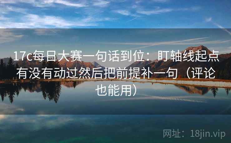 17c每日大赛一句话到位：盯轴线起点有没有动过然后把前提补一句（评论也能用）